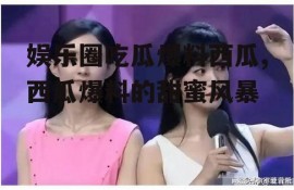 娱乐圈吃瓜爆料西瓜,西瓜爆料的甜蜜风暴