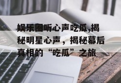 娱乐圈听心声吃瓜,揭秘明星心声，揭秘幕后真相的“吃瓜”之旅