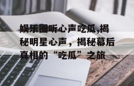 娱乐圈听心声吃瓜,揭秘明星心声，揭秘幕后真相的“吃瓜”之旅