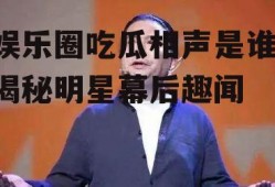 娱乐圈吃瓜相声是谁,揭秘明星幕后趣闻