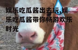 娱乐吃瓜酱出去玩,娱乐吃瓜酱带你畅游欢乐时光