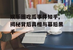娱乐圈吃瓜事件知乎,揭秘背后真相与幕后黑手