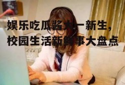 娱乐吃瓜酱大一新生,校园生活新鲜事大盘点