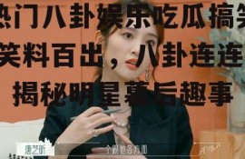 热门八卦娱乐吃瓜搞笑,笑料百出，八卦连连，揭秘明星幕后趣事