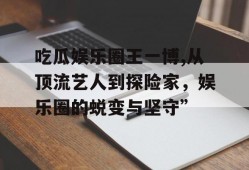 吃瓜娱乐圈王一博,从顶流艺人到探险家，娱乐圈的蜕变与坚守”