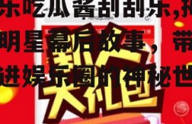 娱乐吃瓜酱刮刮乐,揭秘明星幕后故事，带你走进娱乐圈的神秘世界