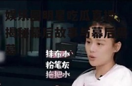 娱乐圈明星吃瓜直播,揭秘幕后故事与幕后黑幕