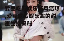 爱豆吃瓜娱乐酱周洁琼,爱豆吃瓜娱乐酱的甜蜜生活揭秘