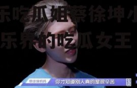 娱乐吃瓜姐蔡徐坤小说,娱乐界的吃瓜女王