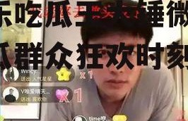 娱乐吃瓜王大锤微博,吃瓜群众狂欢时刻