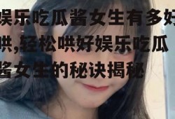 娱乐吃瓜酱女生有多好哄,轻松哄好娱乐吃瓜酱女生的秘诀揭秘