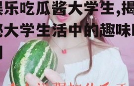 娱乐吃瓜酱大学生,揭秘大学生活中的趣味瞬间