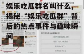 娱乐吃瓜群名叫什么,揭秘“娱乐吃瓜群”背后的热点事件与趣味瞬间