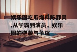 娱乐圈吃瓜爆料陈都灵,从学霸到演员，娱乐圈的逆袭与争议
