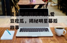 爱豆吃瓜娱乐八卦,爱豆吃瓜，揭秘明星幕后故事