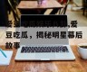 爱豆吃瓜娱乐八卦,爱豆吃瓜，揭秘明星幕后故事