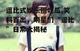 逗比式娱乐圈吃瓜,笑料百出，明星们“逗比”日常大揭秘