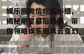 娱乐圈微信吃瓜小组,揭秘明星幕后故事，带你领略娱乐圈风云变幻