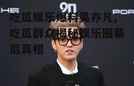 吃瓜娱乐爆料吴亦凡,吃瓜群众揭秘娱乐圈幕后真相