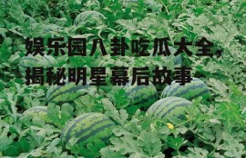 娱乐园八卦吃瓜大全,揭秘明星幕后故事