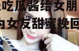 娱乐吃瓜酱给女朋友道歉,为女友甜蜜挽回