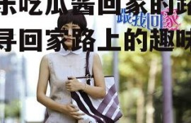 娱乐吃瓜酱回家的路,探寻回家路上的趣味瞬间