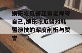 娱乐吃瓜酱正常老师夸自己,娱乐吃瓜酱对韩雪演技的深度剖析与赞誉