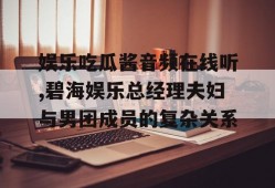 娱乐吃瓜酱音频在线听,碧海娱乐总经理夫妇与男团成员的复杂关系