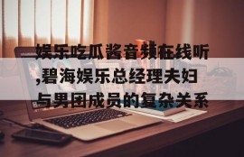 娱乐吃瓜酱音频在线听,碧海娱乐总经理夫妇与男团成员的复杂关系