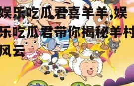 娱乐吃瓜君喜羊羊,娱乐吃瓜君带你揭秘羊村风云