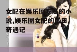 女配在娱乐圈吃瓜的小说,娱乐圈女配的瓜田奇遇记