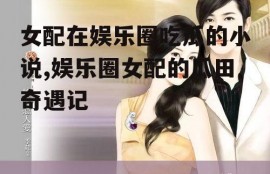 女配在娱乐圈吃瓜的小说,娱乐圈女配的瓜田奇遇记