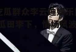 吃瓜群众李云迪娱乐圈,瓜田李下，情场风波