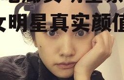 娱乐吃瓜女明星素颜图片,女明星真实颜值大曝光