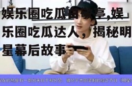 娱乐圈吃瓜白敬亭,娱乐圈吃瓜达人，揭秘明星幕后故事