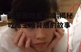 娱乐圈吃瓜主播,揭秘吃瓜主播背后的故事