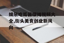 娱乐吃瓜酱摆摊视频大全,街头美食创业新风向