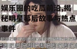 娱乐圈的吃瓜前沿,揭秘明星幕后故事与热点事件