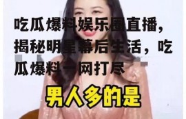 吃瓜爆料娱乐圈直播,揭秘明星幕后生活，吃瓜爆料一网打尽