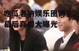 吃瓜老衲娱乐圈博主,幕后真相大曝光