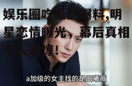娱乐圈吃瓜的爆料,明星恋情曝光，幕后真相令人震惊！