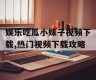 娱乐吃瓜小妹子视频下载,热门视频下载攻略
