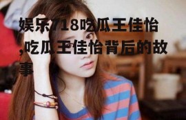 娱乐718吃瓜王佳怡,吃瓜王佳怡背后的故事