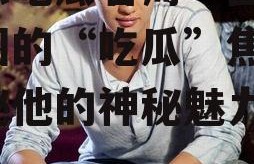 娱乐吃瓜君周一围,娱乐圈的“吃瓜”焦点，揭秘他的神秘魅力