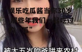 娱乐吃瓜酱当你30岁,那些年我们一起吃过的“瓜”