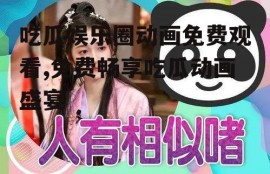 吃瓜娱乐圈动画免费观看,免费畅享吃瓜动画盛宴