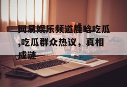 网易娱乐频道鹿晗吃瓜,吃瓜群众热议，真相成谜
