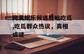 网易娱乐频道鹿晗吃瓜,吃瓜群众热议，真相成谜