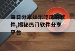 每日分享娱乐吃瓜的软件,揭秘热门软件分享平台