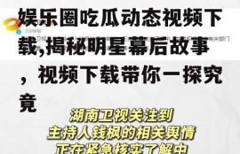 娱乐圈吃瓜动态视频下载,揭秘明星幕后故事，视频下载带你一探究竟